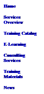 Text Box: Home
Services Overview
Training Catalog 
E-Learning
Consulting Services
Training Materials
News
