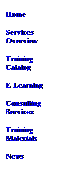 Text Box: Home
Services Overview
Training Catalog 
E-Learning
Consulting Services
Training Materials
News
